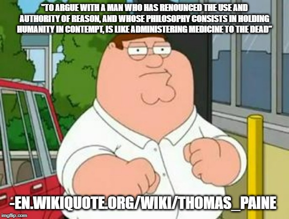 Peter Griffith | "TO ARGUE WITH A MAN WHO HAS RENOUNCED THE USE AND AUTHORITY OF REASON, AND WHOSE PHILOSOPHY CONSISTS IN HOLDING HUMANITY IN CONTEMPT, IS LIKE ADMINISTERING MEDICINE TO THE DEAD"; -EN.WIKIQUOTE.ORG/WIKI/THOMAS_PAINE | image tagged in beter | made w/ Imgflip meme maker