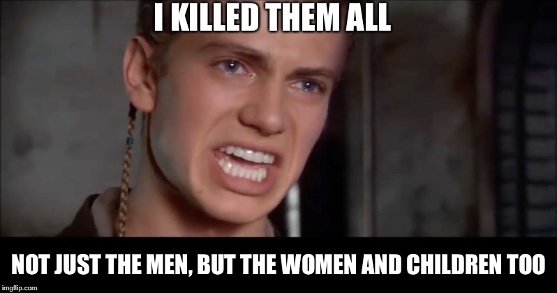 Anakin i killed them all | I KILLED THEM ALL; NOT JUST THE MEN, BUT THE WOMEN AND CHILDREN TOO | image tagged in anakin i killed them all,AdviceAnimals | made w/ Imgflip meme maker