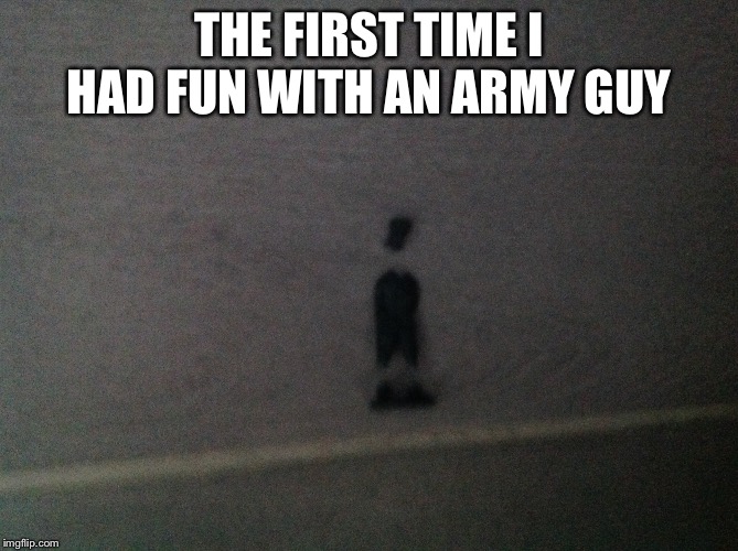 THE FIRST TIME I HAD FUN WITH AN ARMY GUY | image tagged in broken | made w/ Imgflip meme maker