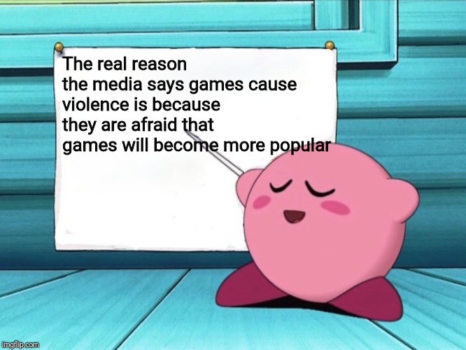 kirby sign | The real reason the media says games cause violence is because they are afraid that games will become more popular | image tagged in kirby sign | made w/ Imgflip meme maker