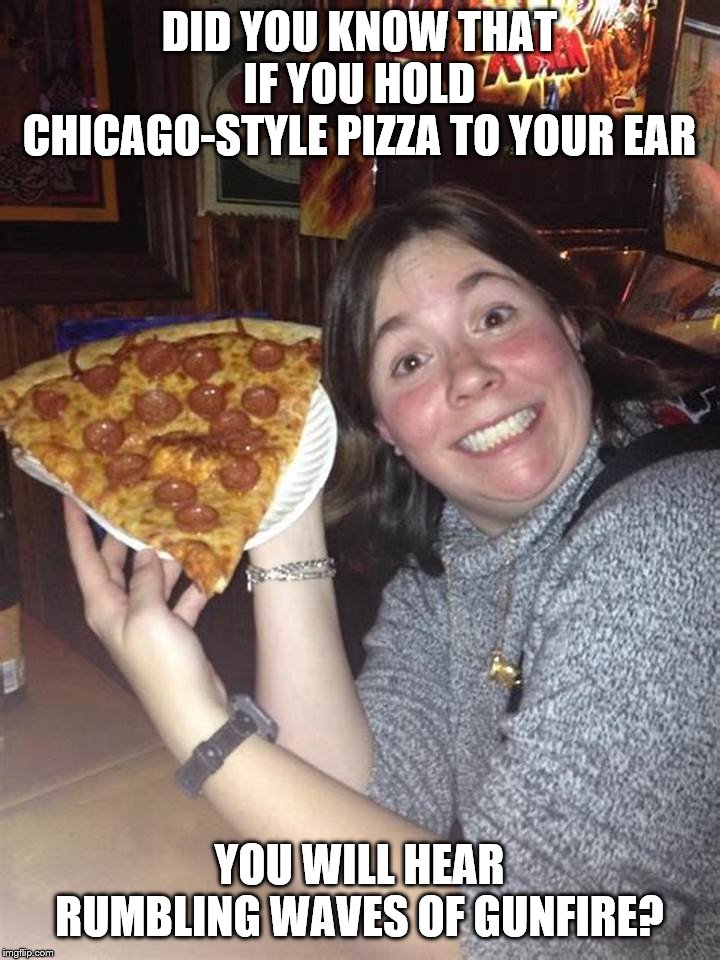 Did you know | DID YOU KNOW THAT IF YOU HOLD CHICAGO-STYLE PIZZA TO YOUR EAR; YOU WILL HEAR RUMBLING WAVES OF GUNFIRE? | image tagged in chicago-style pizza,chicago,violence,dark humor | made w/ Imgflip meme maker