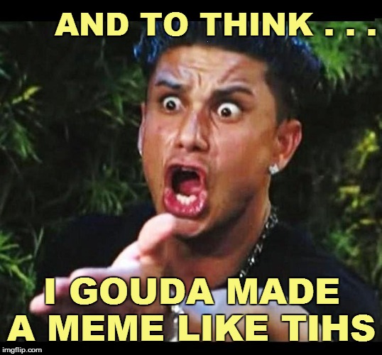 AND TO THINK . . . I GOUDA MADE A MEME LIKE TIHS | made w/ Imgflip meme maker