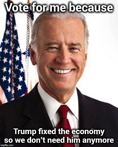 I actually heard this theory on "Meet The Press" this morning | Vote for me because; Trump fixed the economy so we don't need him anymore | image tagged in memes,joe biden,democrat,fun,seems legit,my dissapointment is immeasurable and my day is ruined | made w/ Imgflip meme maker