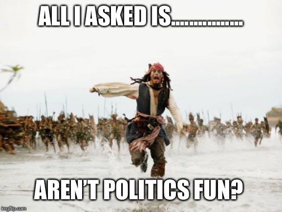 Jack Sparrow Being Chased | ALL I ASKED IS................ AREN’T POLITICS FUN? | image tagged in memes,jack sparrow being chased | made w/ Imgflip meme maker