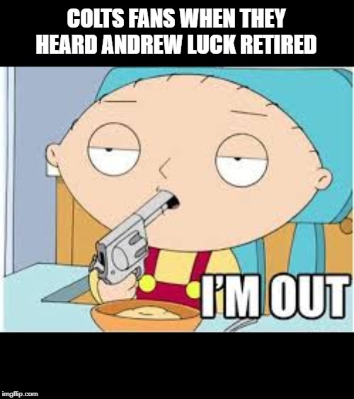 Bye Bye Luck | COLTS FANS WHEN THEY HEARD ANDREW LUCK RETIRED | image tagged in indianapolis colts | made w/ Imgflip meme maker