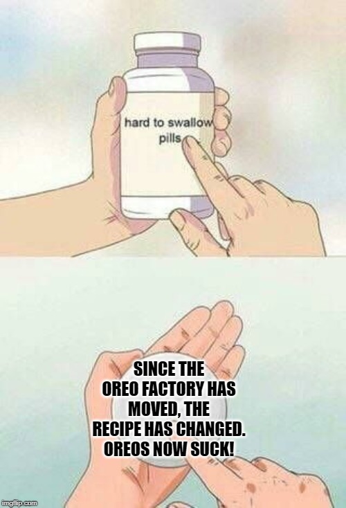 hard to swallow pills | SINCE THE OREO FACTORY HAS MOVED, THE RECIPE HAS CHANGED. OREOS NOW SUCK! | image tagged in hard to swallow pills,oreo,just say no | made w/ Imgflip meme maker
