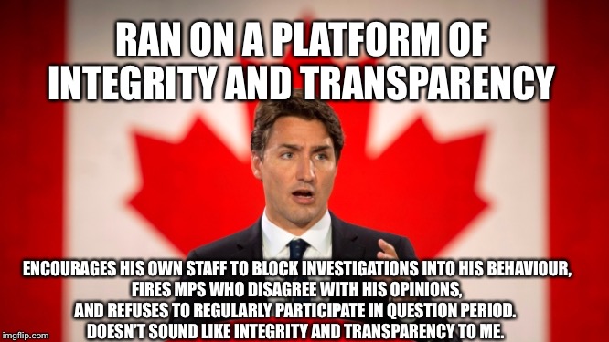 Justin Trudeau | RAN ON A PLATFORM OF INTEGRITY AND TRANSPARENCY; ENCOURAGES HIS OWN STAFF TO BLOCK INVESTIGATIONS INTO HIS BEHAVIOUR,
FIRES MPS WHO DISAGREE WITH HIS OPINIONS,
AND REFUSES TO REGULARLY PARTICIPATE IN QUESTION PERIOD. 

DOESN’T SOUND LIKE INTEGRITY AND TRANSPARENCY TO ME. | image tagged in justin trudeau | made w/ Imgflip meme maker