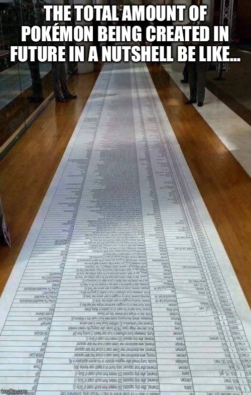 really long list | THE TOTAL AMOUNT OF POKÉMON BEING CREATED IN FUTURE IN A NUTSHELL BE LIKE... | image tagged in really long list | made w/ Imgflip meme maker