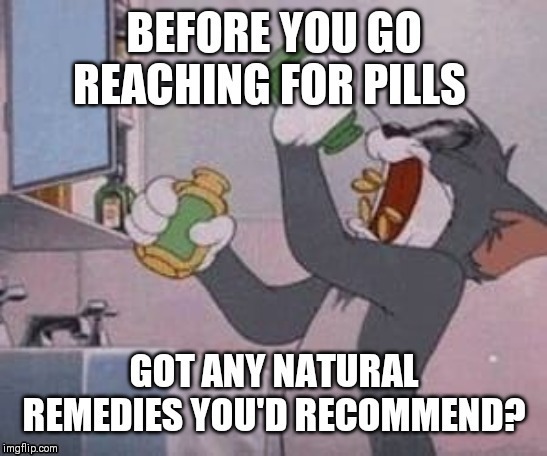 I like to avoid popping pills when I can. How do you guys treat headaches, coughs etc? | image tagged in natural remedies,ditch the pills | made w/ Imgflip meme maker