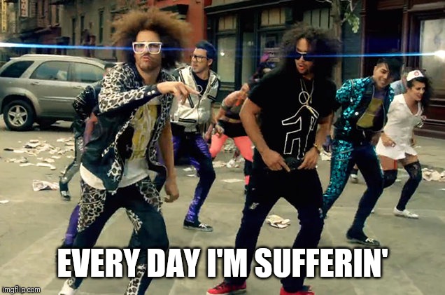 Party Rock Anthem | EVERY DAY I'M SUFFERIN' | image tagged in party rock anthem | made w/ Imgflip meme maker