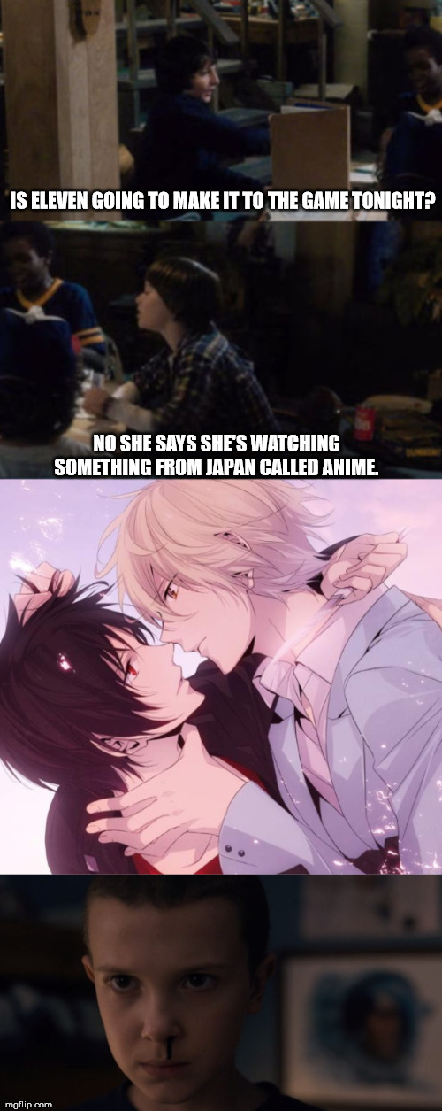 Discovering anime | IS ELEVEN GOING TO MAKE IT TO THE GAME TONIGHT? NO SHE SAYS SHE'S WATCHING SOMETHING FROM JAPAN CALLED ANIME. | image tagged in stranger things,eleven stranger things,anime,yaoi | made w/ Imgflip meme maker