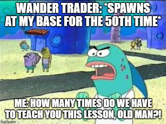 How many time do I have to teach you this lesson old man? | WANDER TRADER: *SPAWNS AT MY BASE FOR THE 50TH TIME*; ME: HOW MANY TIMES DO WE HAVE TO TEACH YOU THIS LESSON, OLD MAN?! | image tagged in how many time do i have to teach you this lesson old man,minecraft,spongebob,wandering trader | made w/ Imgflip meme maker