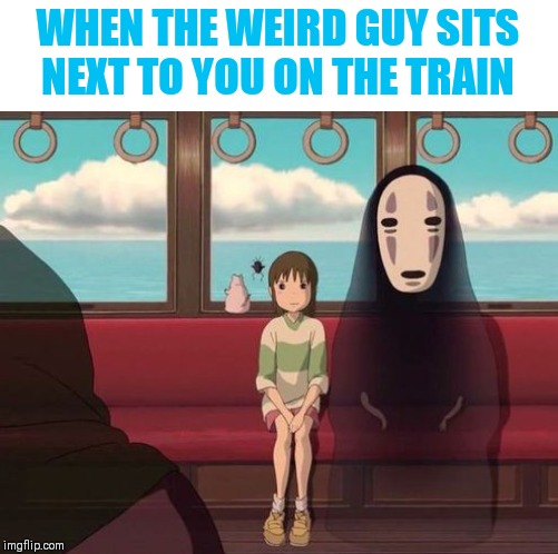 WHEN THE WEIRD GUY SITS NEXT TO YOU ON THE TRAIN | image tagged in spirited away | made w/ Imgflip meme maker
