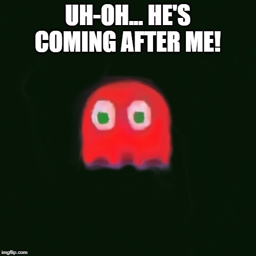 blinky pac man | UH-OH... HE'S COMING AFTER ME! | image tagged in blinky pac man | made w/ Imgflip meme maker
