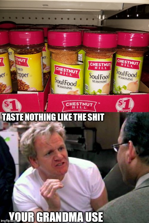 TASTE NOTHING LIKE THE SHIT; YOUR GRANDMA USE | image tagged in gordon ramsay | made w/ Imgflip meme maker