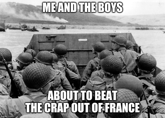 D Day | ME AND THE BOYS; ABOUT TO BEAT THE CRAP OUT OF FRANCE | image tagged in d day | made w/ Imgflip meme maker