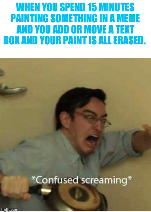 When you click stop painting that should save your work.  Also could we add an option to select what we want to erase? | WHEN YOU SPEND 15 MINUTES PAINTING SOMETHING IN A MEME AND YOU ADD OR MOVE A TEXT BOX AND YOUR PAINT IS ALL ERASED. | image tagged in confused screaming,painting | made w/ Imgflip meme maker