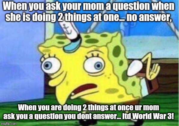 Mocking Spongebob Meme | When you ask your mom a question when she is doing 2 things at one... no answer, When you are doing 2 things at once ur mom ask you a question you dont answer... itd World War 3! | image tagged in memes,mocking spongebob | made w/ Imgflip meme maker