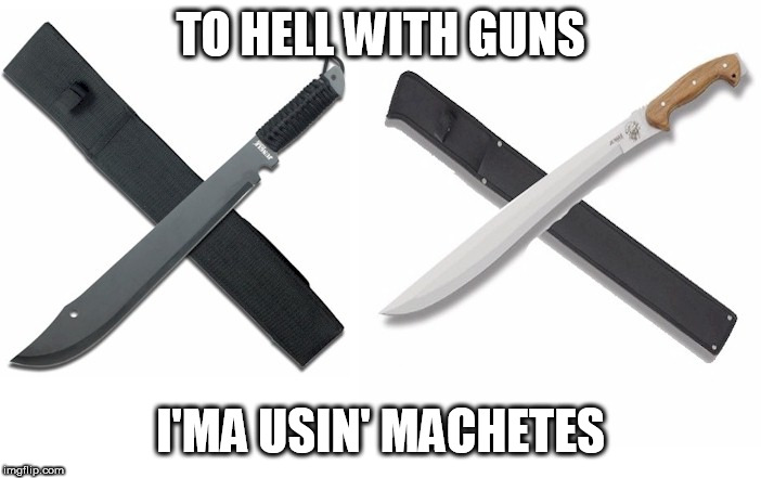 Who needs guns? | TO HELL WITH GUNS; I'MA USIN' MACHETES | image tagged in machete,machetes,gun,guns,who needs guns,preference | made w/ Imgflip meme maker