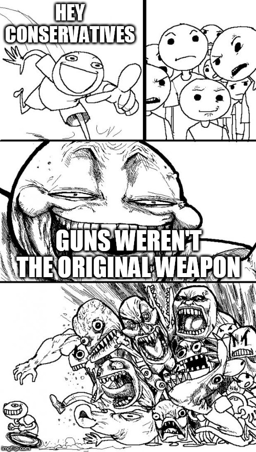 Hey Internet Meme | HEY CONSERVATIVES; GUNS WEREN'T THE ORIGINAL WEAPON | image tagged in memes,hey internet,conservative,conservatives,gun,guns | made w/ Imgflip meme maker