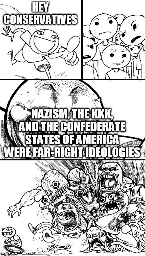 Hey Internet | HEY CONSERVATIVES; NAZISM, THE KKK, AND THE CONFEDERATE STATES OF AMERICA WERE FAR-RIGHT IDEOLOGIES | image tagged in memes,hey internet,nazism,kkk,confederate states of america,far right | made w/ Imgflip meme maker