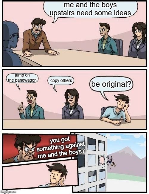When Your Boss is into Memes | me and the boys upstairs need some ideas; jump on the bandwagon; copy others; be original? you got something against me and the boys? | image tagged in memes,boardroom meeting suggestion,me and the boys,me and the boys week,funny,fun | made w/ Imgflip meme maker
