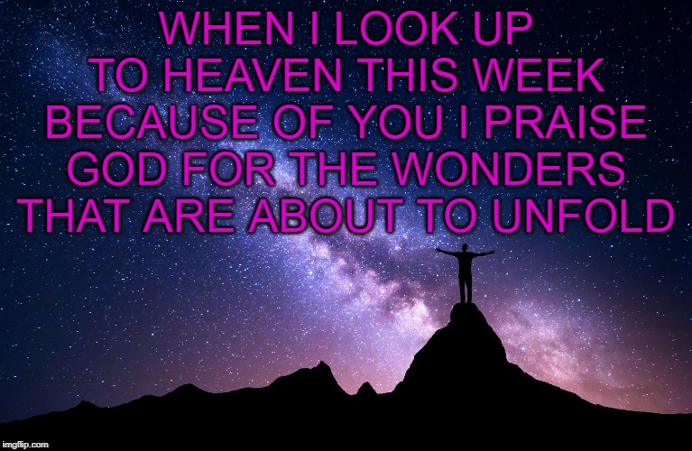 WHEN I LOOK UP TO HEAVEN THIS WEEK BECAUSE OF YOU I PRAISE GOD FOR THE WONDERS THAT ARE ABOUT TO UNFOLD | made w/ Imgflip meme maker