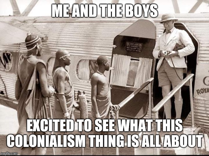 Me and the boys memes | ME AND THE BOYS; EXCITED TO SEE WHAT THIS COLONIALISM THING IS ALL ABOUT | image tagged in me and the boys memes | made w/ Imgflip meme maker