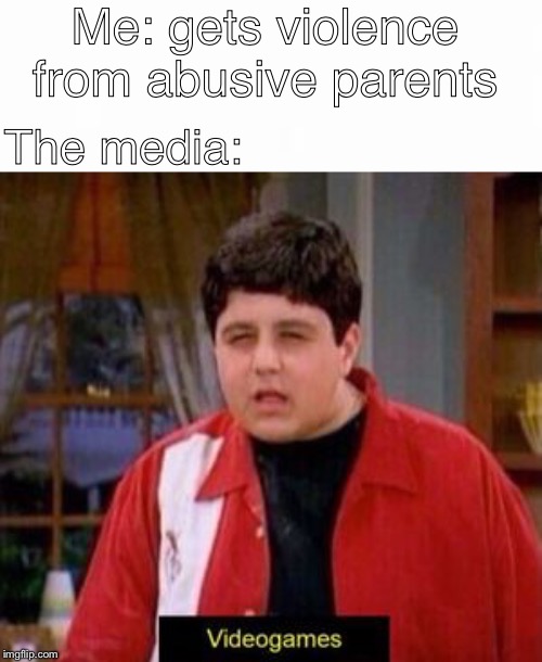 Me: gets violence from abusive parents; The media: | image tagged in videogames | made w/ Imgflip meme maker