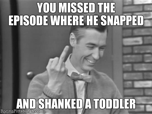 fuck off | YOU MISSED THE EPISODE WHERE HE SNAPPED AND SHANKED A TODDLER | image tagged in fuck off | made w/ Imgflip meme maker