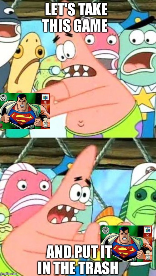 Put It Somewhere Else Patrick | LET'S TAKE THIS GAME; AND PUT IT IN THE TRASH | image tagged in memes,put it somewhere else patrick | made w/ Imgflip meme maker