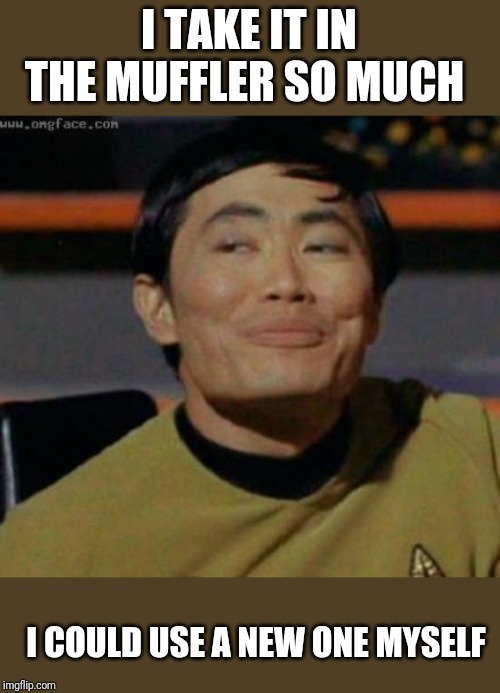 sulu | I TAKE IT IN THE MUFFLER SO MUCH I COULD USE A NEW ONE MYSELF | image tagged in sulu | made w/ Imgflip meme maker