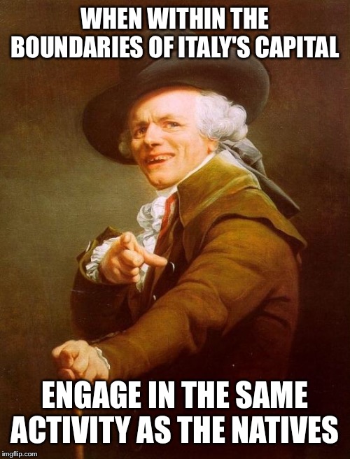 Joseph Ducreux Meme | WHEN WITHIN THE BOUNDARIES OF ITALY'S CAPITAL; ENGAGE IN THE SAME ACTIVITY AS THE NATIVES | image tagged in memes,joseph ducreux | made w/ Imgflip meme maker