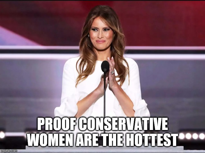Melania trump meme | PROOF CONSERVATIVE WOMEN ARE THE HOTTEST | image tagged in melania trump meme | made w/ Imgflip meme maker