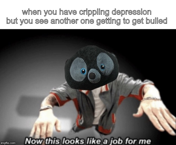 when you have crippling depression but you see another one getting to get bulled | image tagged in now this looks like a job for me | made w/ Imgflip meme maker