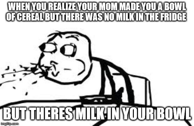 Cereal Guy Spitting Meme | WHEN YOU REALIZE YOUR MOM MADE YOU A BOWL OF CEREAL BUT THERE WAS NO MILK IN THE FRIDGE; BUT THERES MILK IN YOUR BOWL | image tagged in memes,cereal guy spitting | made w/ Imgflip meme maker