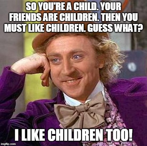 Creepy Condescending Wonka Meme | SO YOU'RE A CHILD. YOUR FRIENDS ARE CHILDREN. THEN YOU MUST LIKE CHILDREN. GUESS WHAT? I LIKE CHILDREN TOO! | image tagged in memes,creepy condescending wonka | made w/ Imgflip meme maker
