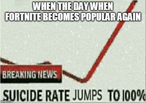 Hope it never happens | WHEN THE DAY WHEN FORTNITE BECOMES POPULAR AGAIN | image tagged in suicide rate jumps to 100 | made w/ Imgflip meme maker