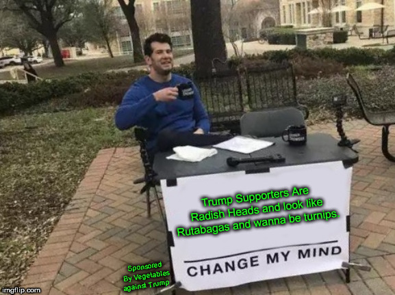 Change My Mind | Trump Supporters Are Radish Heads and look like Rutabagas and wanna be turnips. Sponsored By Vegetables against Trump | image tagged in memes,change my mind | made w/ Imgflip meme maker
