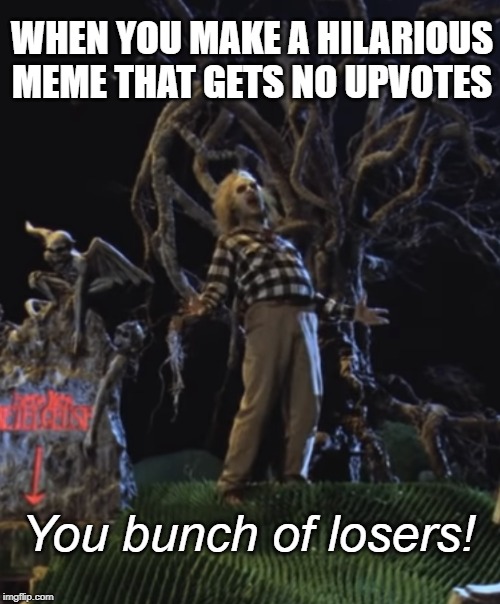BeetleJuice | WHEN YOU MAKE A HILARIOUS MEME THAT GETS NO UPVOTES; You bunch of losers! | image tagged in beetlejuice,funny memes,upvotes | made w/ Imgflip meme maker