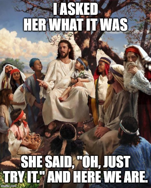 Story Time Jesus | I ASKED HER WHAT IT WAS; SHE SAID, "OH, JUST TRY IT." AND HERE WE ARE. | image tagged in story time jesus | made w/ Imgflip meme maker