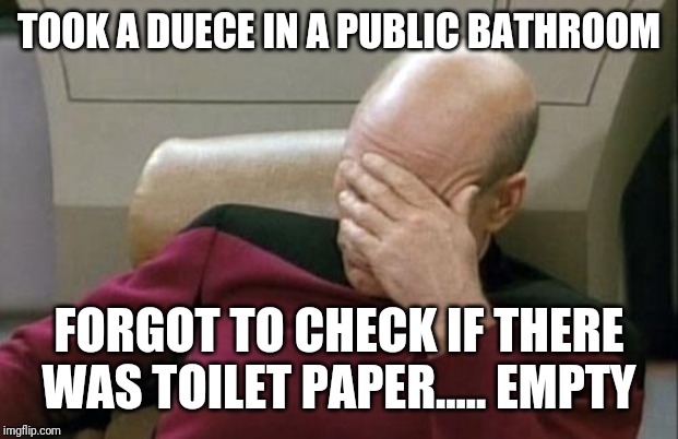 Captain Picard Facepalm | TOOK A DUECE IN A PUBLIC BATHROOM; FORGOT TO CHECK IF THERE WAS TOILET PAPER..... EMPTY | image tagged in memes,captain picard facepalm | made w/ Imgflip meme maker