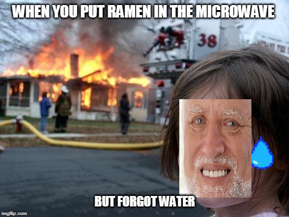 Disaster Girl Meme | WHEN YOU PUT RAMEN IN THE MICROWAVE; BUT FORGOT WATER | image tagged in memes,disaster girl | made w/ Imgflip meme maker