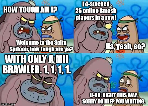 Smash Spitoon |  I 4-stocked 25 online Smash players in a row! HOW TOUGH AM I? Ha, yeah, so? Welcome to the Salty Spitoon, how tough are ya? WITH ONLY A MII BRAWLER. 1, 1, 1, 1. U-UH, RIGHT THIS WAY, SORRY TO KEEP YOU WAITING. | image tagged in welcome to the salty spitoon | made w/ Imgflip meme maker