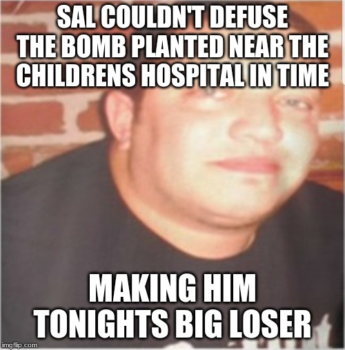 Sal Vulcano | SAL COULDN'T DEFUSE THE BOMB PLANTED NEAR THE CHILDRENS HOSPITAL IN TIME; MAKING HIM TONIGHTS BIG LOSER | image tagged in sal vulcano | made w/ Imgflip meme maker