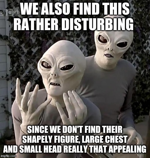 Aliens | WE ALSO FIND THIS RATHER DISTURBING SINCE WE DON'T FIND THEIR SHAPELY FIGURE, LARGE CHEST AND SMALL HEAD REALLY THAT APPEALING | image tagged in aliens | made w/ Imgflip meme maker