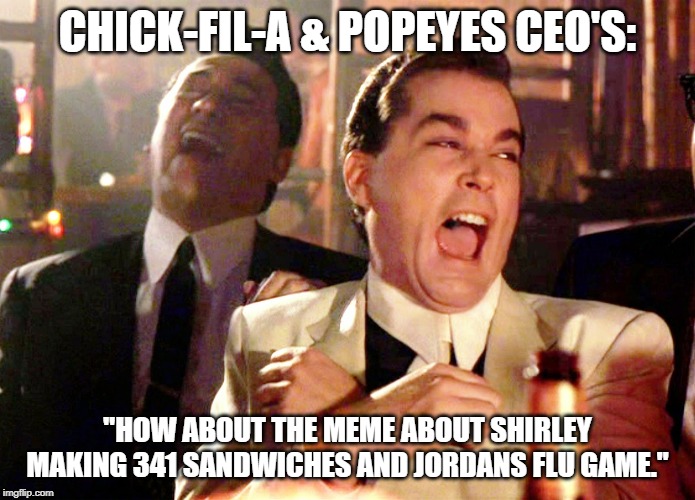 Good Fellas Hilarious | CHICK-FIL-A & POPEYES CEO'S:; "HOW ABOUT THE MEME ABOUT SHIRLEY MAKING 341 SANDWICHES AND JORDANS FLU GAME." | image tagged in memes,good fellas hilarious | made w/ Imgflip meme maker