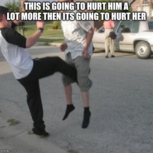 Kicked in the balls | THIS IS GOING TO HURT HIM A LOT MORE THEN ITS GOING TO HURT HER | image tagged in kicked in the balls | made w/ Imgflip meme maker