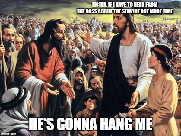 Jesus Serves | LISTEN, IF I HAVE TO HEAR FROM THE BOSS ABOUT THE SERVICE ONE MORE TIME; HE'S GONNA HANG ME | image tagged in jesus feeds the thousands,jesus jokes,jesus said | made w/ Imgflip meme maker