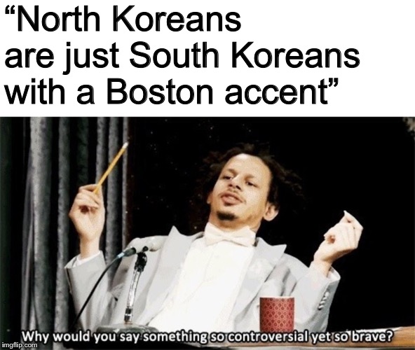 Why would you say something so controversial yet so brave? | “North Koreans are just South Koreans with a Boston accent” | image tagged in why would you say something so controversial yet so brave | made w/ Imgflip meme maker